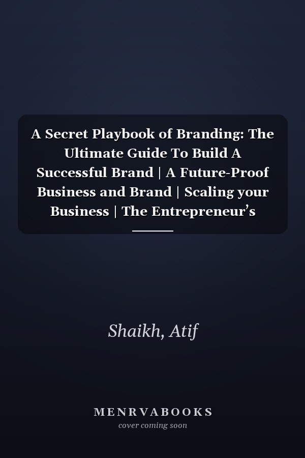 A Secret Playbook of Branding: The Ultimate Guide To Build A Successful Brand | A Future-Proof Business and Brand | Scaling your Business | The Entrepreneur’s Guide to Building a Brand