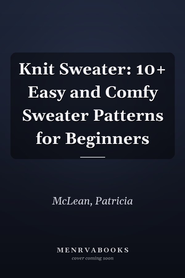 Knit Sweater: 10+ Easy and Comfy Sweater Patterns for Beginners