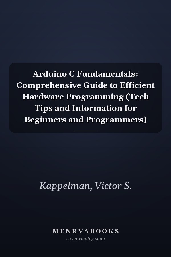 Arduino C Fundamentals: Comprehensive Guide to Efficient Hardware Programming (Tech Tips and Information for Beginners and Programmers)