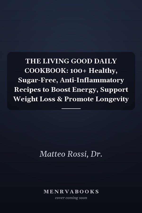 THE LIVING GOOD DAILY COOKBOOK: 100+ Healthy, Sugar-Free, Anti-Inflammatory Recipes to Boost Energy, Support Weight Loss & Promote Longevity