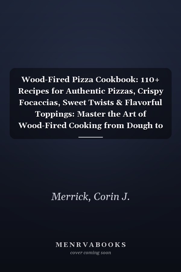 Wood-Fired Pizza Cookbook: 110+ Recipes for Authentic Pizzas, Crispy Focaccias, Sweet Twists & Flavorful Toppings: Master the Art of Wood-Fired Cooking from Dough to Sides