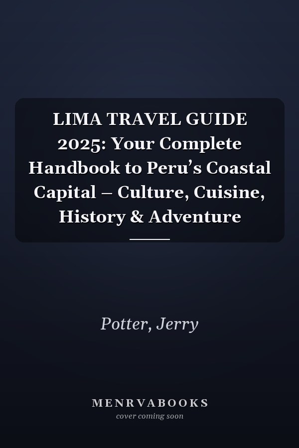 LIMA TRAVEL GUIDE 2025: Your Complete Handbook to Peru’s Coastal Capital – Culture, Cuisine, History & Adventure