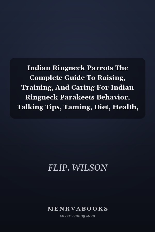 Indian Ringneck Parrots The Complete Guide To Raising, Training, And Caring For Indian Ringneck Parakeets Behavior, Talking Tips, Taming, Diet, Health, And Long-Term Companionship