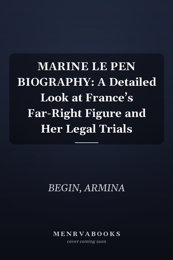 MARINE LE PEN BIOGRAPHY: A Detailed Look at France’s Far-Right Figure and Her Legal Trials