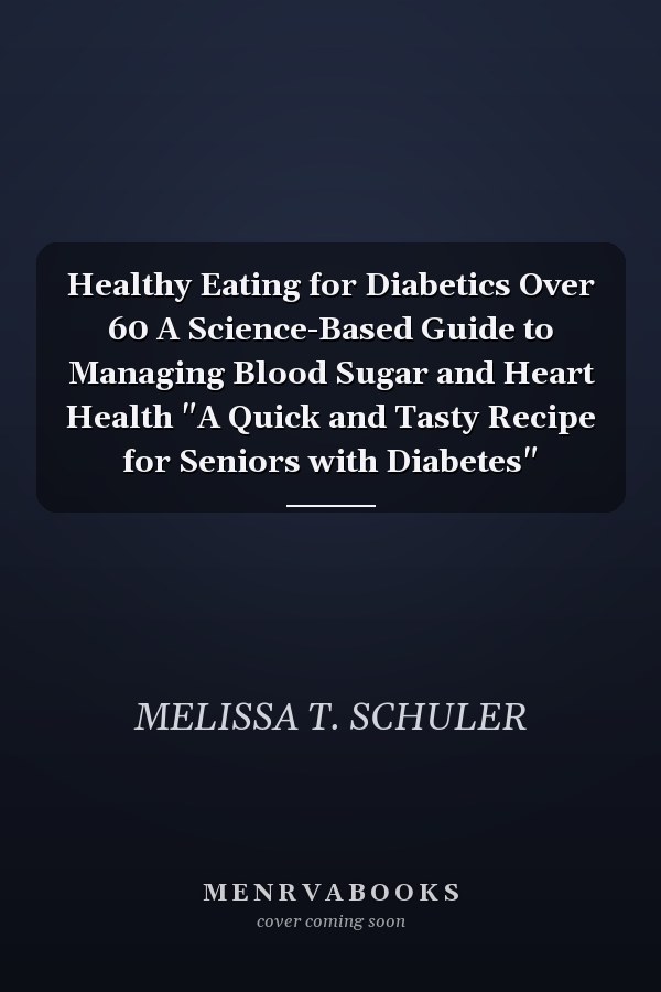 Healthy Eating for Diabetics Over 60 A Science-Based Guide to Managing Blood Sugar and Heart Health "A Quick and Tasty Recipe for Seniors with Diabetes"
