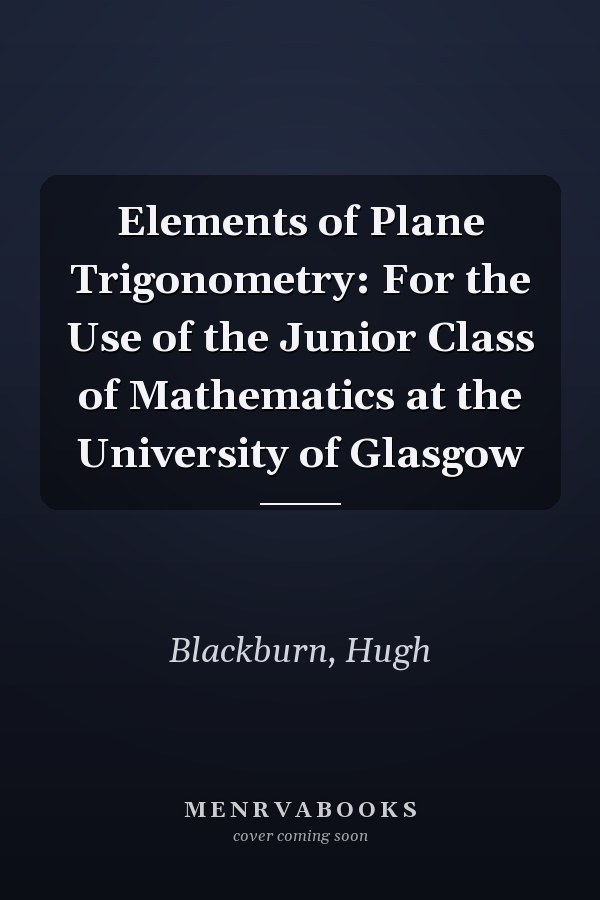 Elements of Plane Trigonometry: For the Use of the Junior Class of Mathematics at the University of Glasgow