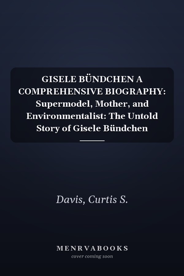 GISELE BÜNDCHEN A COMPREHENSIVE BIOGRAPHY: Supermodel, Mother, and Environmentalist: The Untold Story of Gisele Bündchen