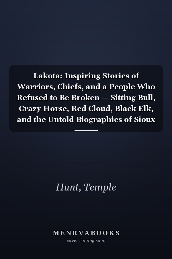 Lakota: Inspiring Stories of Warriors, Chiefs, and a People Who Refused to Be Broken — Sitting Bull, Crazy Horse, Red Cloud, Black Elk, and the Untold Biographies of Sioux Leaders, Women, and Survivo