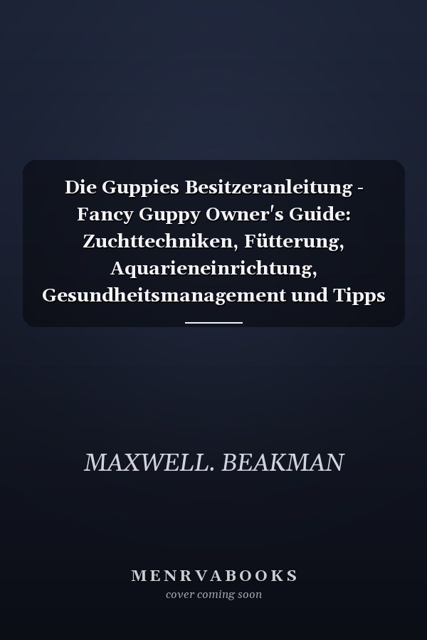 Die Guppies Besitzeranleitung - Fancy Guppy Owner's Guide: Zuchttechniken, Fütterung, Aquarieneinrichtung, Gesundheitsmanagement und Tipps zur Farbverbesserung