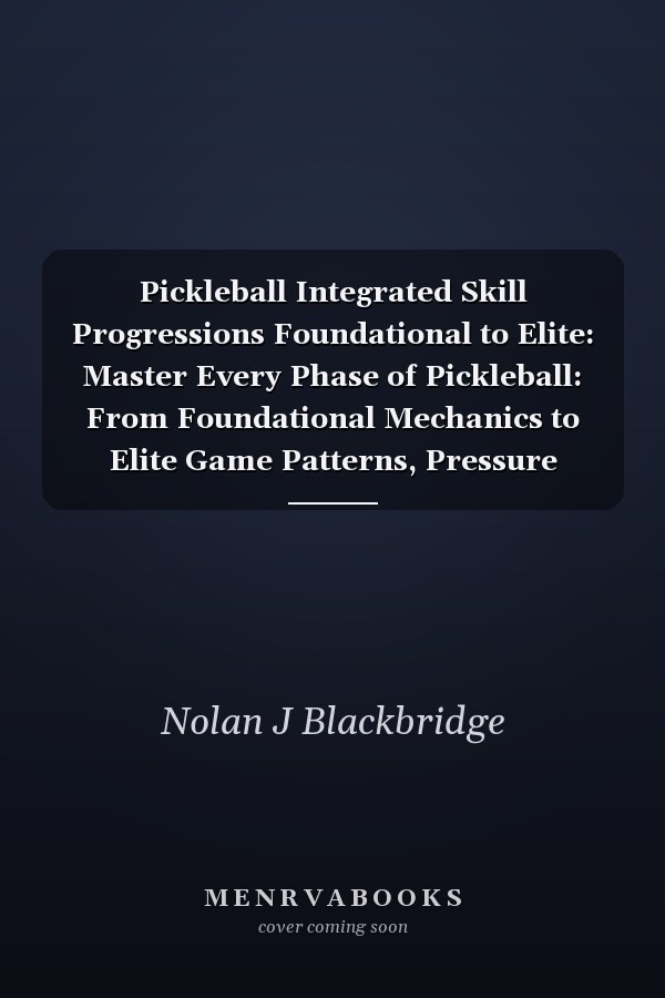 Pickleball Integrated Skill Progressions Foundational to Elite: Master Every Phase of Pickleball: From Foundational Mechanics to Elite Game Patterns, Pressure Drills, and Competitive Routines