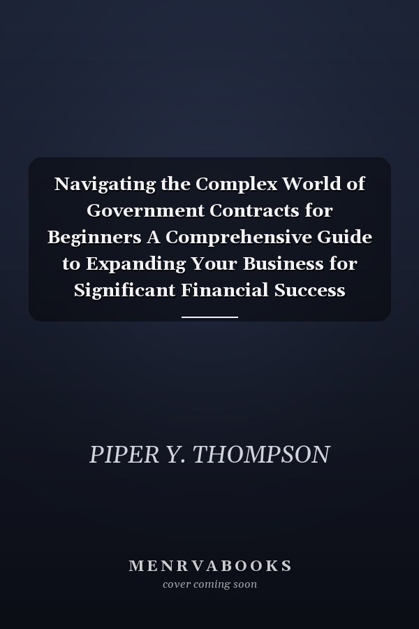 Navigating the Complex World of Government Contracts for Beginners A Comprehensive Guide to Expanding Your Business for Significant Financial Success