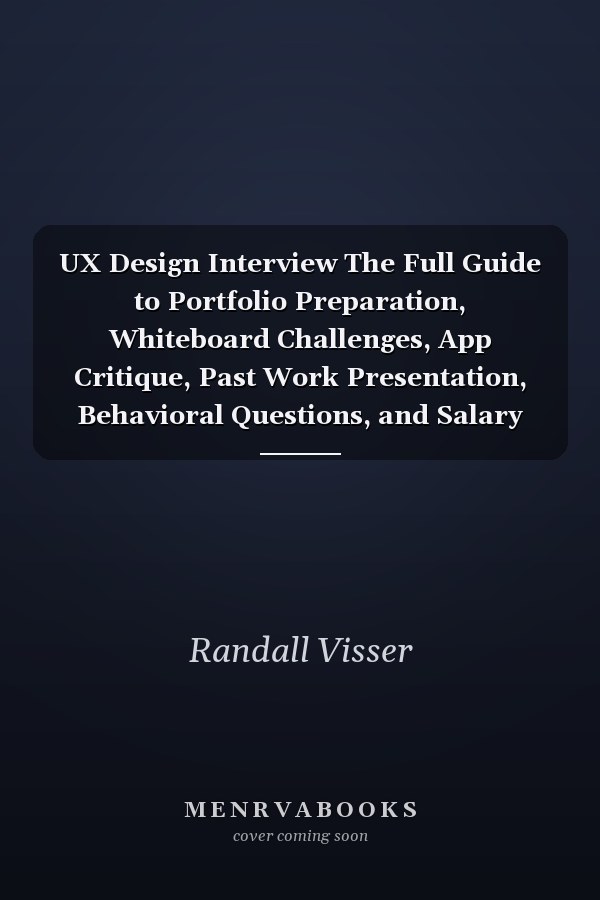 UX Design Interview The Full Guide to Portfolio Preparation, Whiteboard Challenges, App Critique, Past Work Presentation, Behavioral Questions, and Salary Negotiation