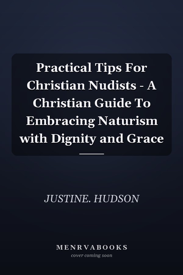 Practical Tips For Christian Nudists - A Christian Guide To Embracing Naturism with Dignity and Grace