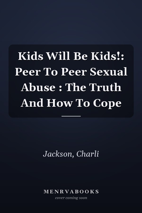 Kids Will Be Kids!: Peer To Peer Sexual Abuse : The Truth And How To Cope