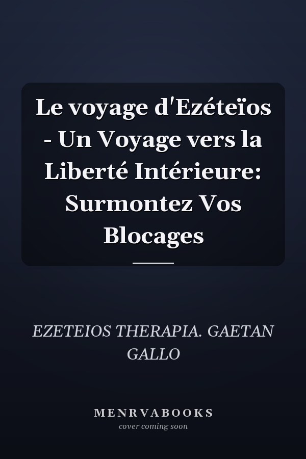 Le voyage d'Ezéteïos - Un Voyage vers la Liberté Intérieure: Surmontez Vos Blocages