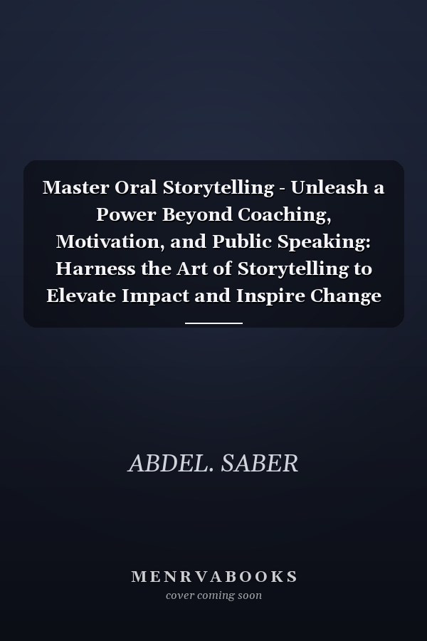 Master Oral Storytelling - Unleash a Power Beyond Coaching, Motivation, and Public Speaking: Harness the Art of Storytelling to Elevate Impact and Inspire Change