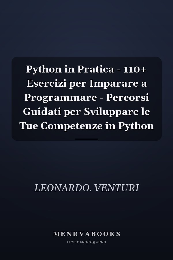 Python in Pratica - 110+ Esercizi per Imparare a Programmare - Percorsi Guidati per Sviluppare le Tue Competenze in Python