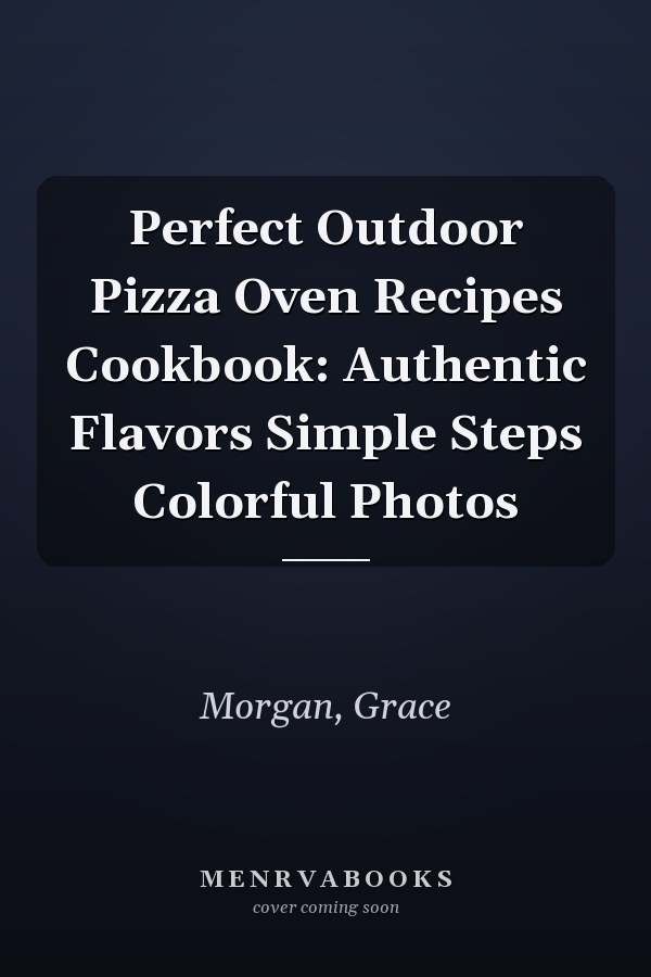 Perfect Outdoor Pizza Oven Recipes Cookbook: Authentic Flavors Simple Steps Colorful Photos
