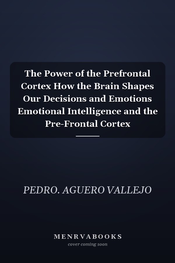 The Power of the Prefrontal Cortex How the Brain Shapes Our Decisions and Emotions Emotional Intelligence and the Pre-Frontal Cortex