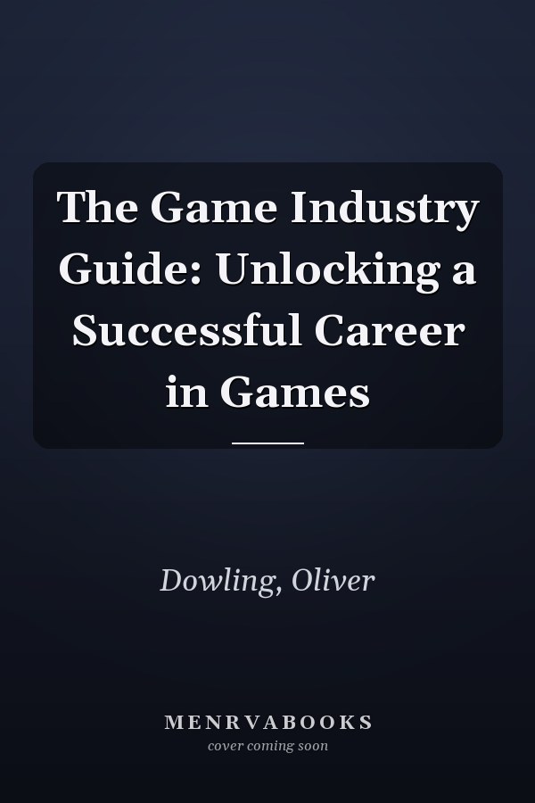 The Game Industry Guide: Unlocking a Successful Career in Games