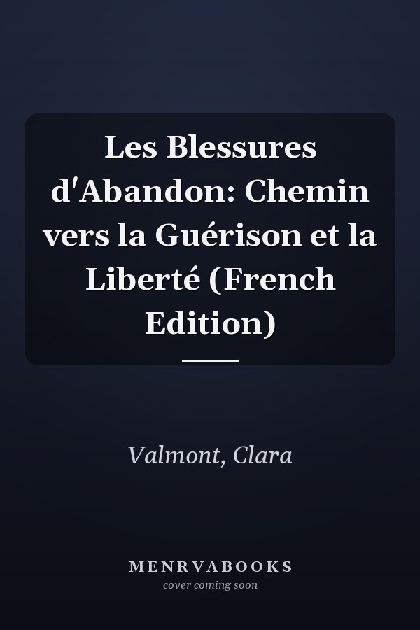 Les Blessures d'Abandon: Chemin vers la Guérison et la Liberté (French Edition)