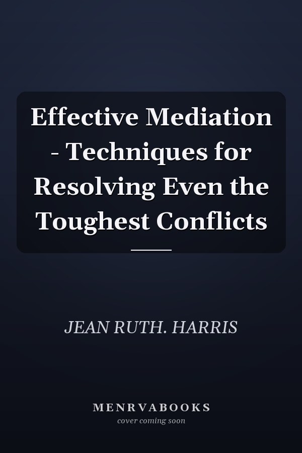 Effective Mediation - Techniques for Resolving Even the Toughest Conflicts