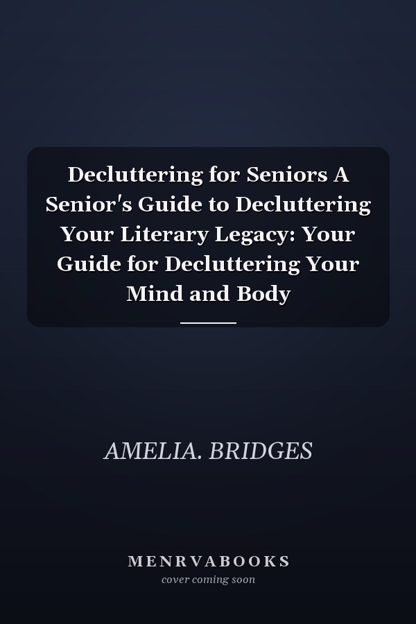 Decluttering for Seniors A Senior's Guide to Decluttering Your Literary Legacy: Your Guide for Decluttering Your Mind and Body