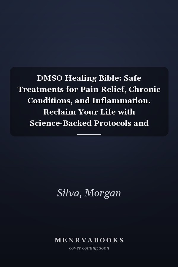 DMSO Healing Bible: Safe Treatments for Pain Relief, Chronic Conditions, and Inflammation. Reclaim Your Life with Science-Backed Protocols and Effective Healing Techniques