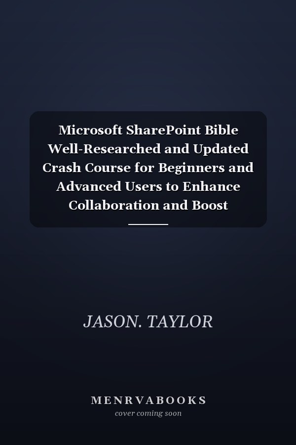 Microsoft SharePoint Bible Well-Researched and Updated Crash Course for Beginners and Advanced Users to Enhance Collaboration and Boost Productivity With Proven Tips, Tricks, and Best Practice