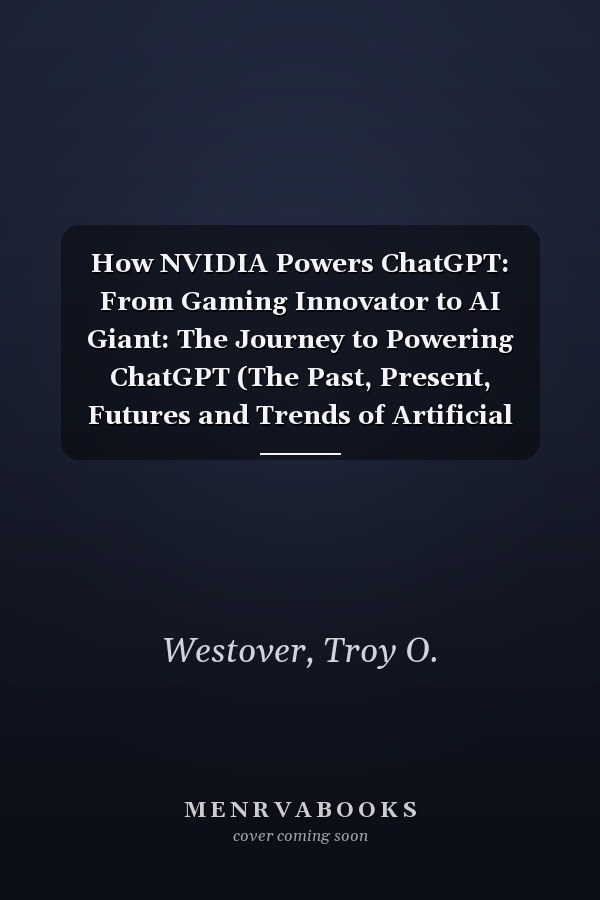 How NVIDIA Powers ChatGPT: From Gaming Innovator to AI Giant: The Journey to Powering ChatGPT (The Past, Present, Futures and Trends of Artificial Intelligence)