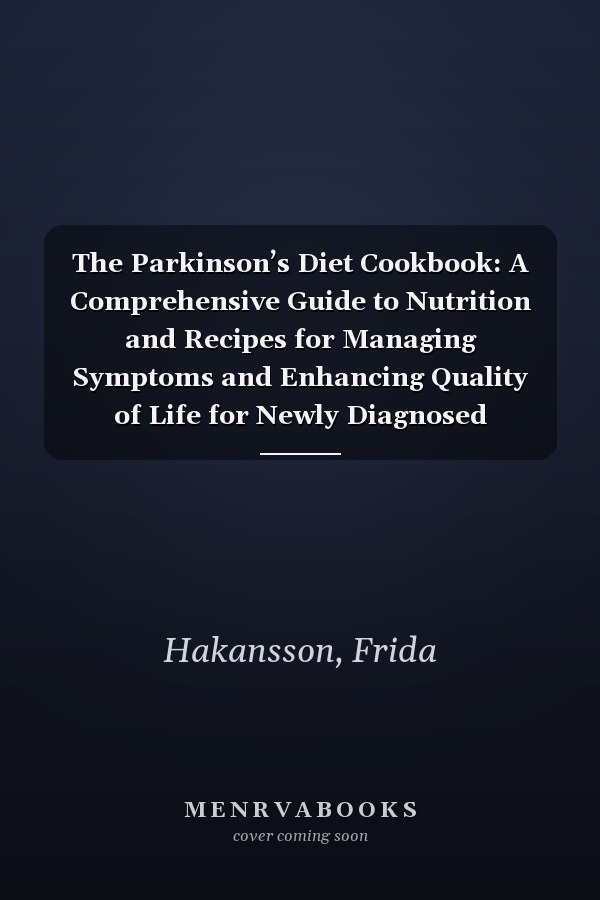 The Parkinson’s Diet Cookbook: A Comprehensive Guide to Nutrition and Recipes for Managing Symptoms and Enhancing Quality of Life for Newly Diagnosed Patients and Caregivers