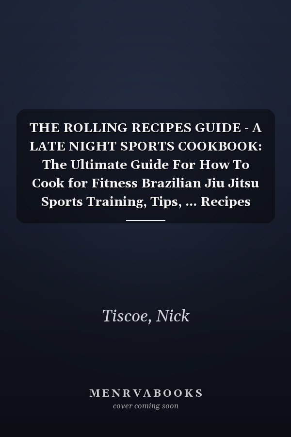 THE ROLLING RECIPES GUIDE - A LATE NIGHT SPORTS COOKBOOK: The Ultimate Guide For How To Cook for Fitness Brazilian Jiu Jitsu Sports Training, Tips, ... Recipes and Preparation Methods Explained