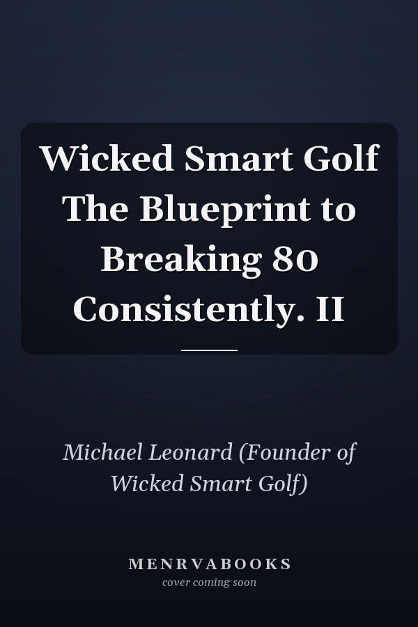 Wicked Smart Golf The Blueprint to Breaking 80 Consistently. II