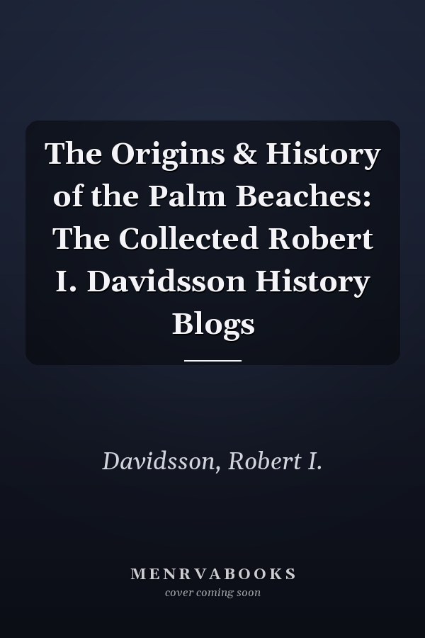 The Origins & History of the Palm Beaches: The Collected Robert I. Davidsson History Blogs