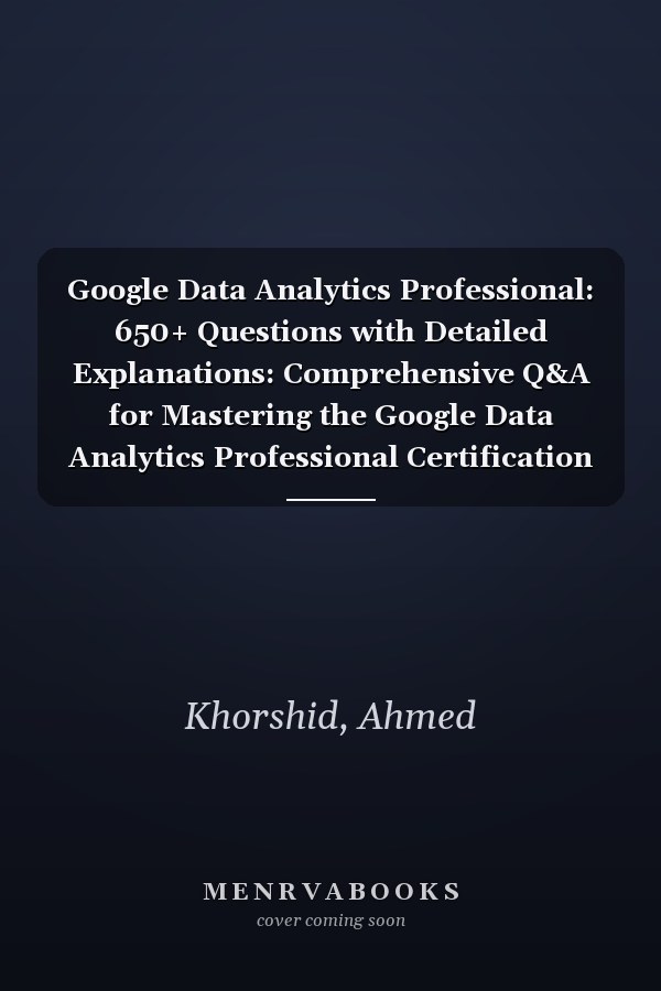 Google Data Analytics Professional: 650+ Questions with Detailed Explanations: Comprehensive Q&A for Mastering the Google Data Analytics Professional Certification