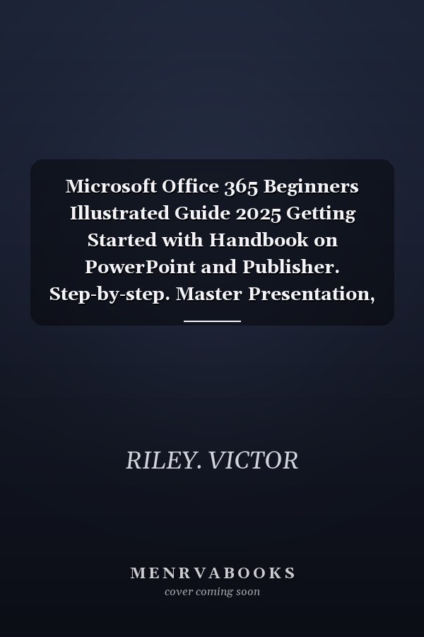 Microsoft Office 365 Beginners Illustrated Guide 2025 Getting Started with Handbook on PowerPoint and Publisher. Step-by-step. Master Presentation, Page Layout Publishing For Productivity