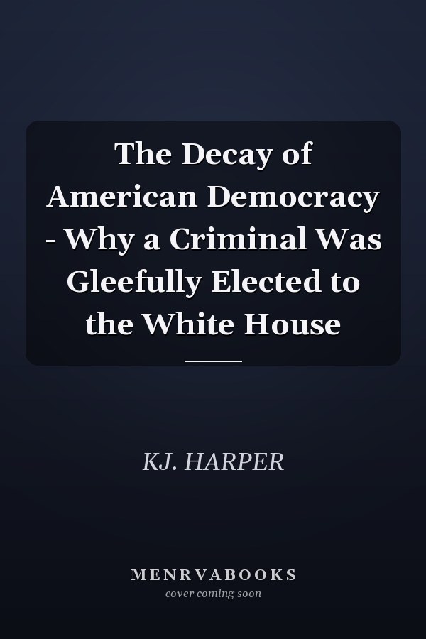 The Decay of American Democracy - Why a Criminal Was Gleefully Elected to the White House
