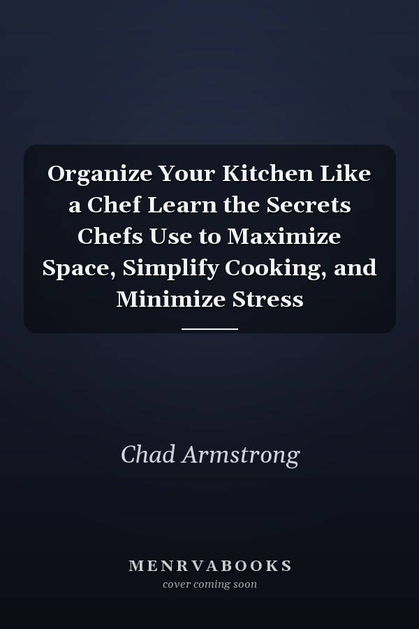 Organize Your Kitchen Like a Chef Learn the Secrets Chefs Use to Maximize Space, Simplify Cooking, and Minimize Stress