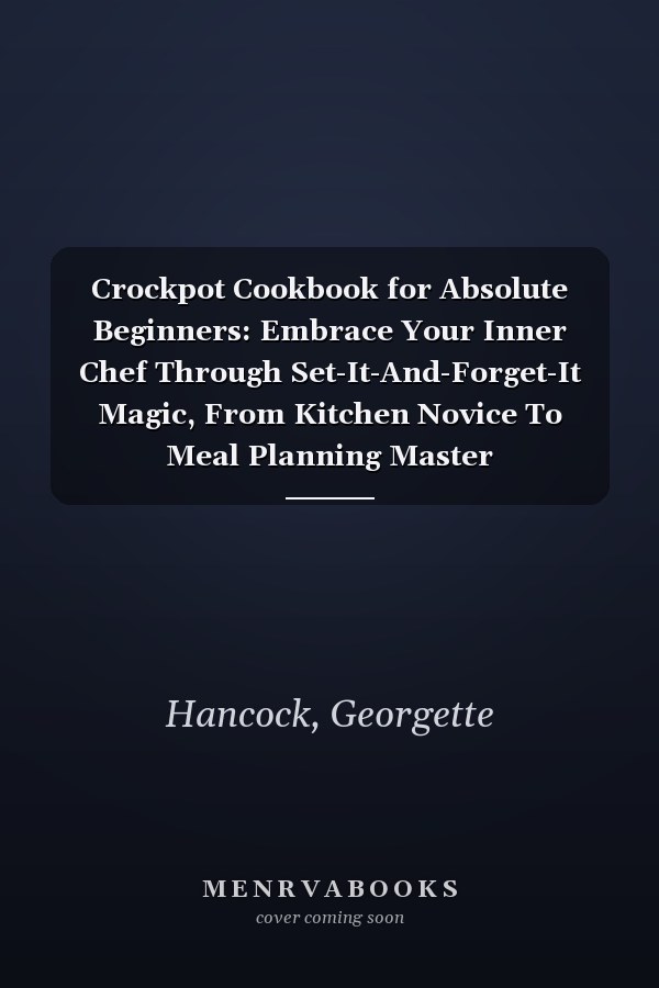 Crockpot Cookbook for Absolute Beginners: Embrace Your Inner Chef Through Set-It-And-Forget-It Magic, From Kitchen Novice To Meal Planning Master