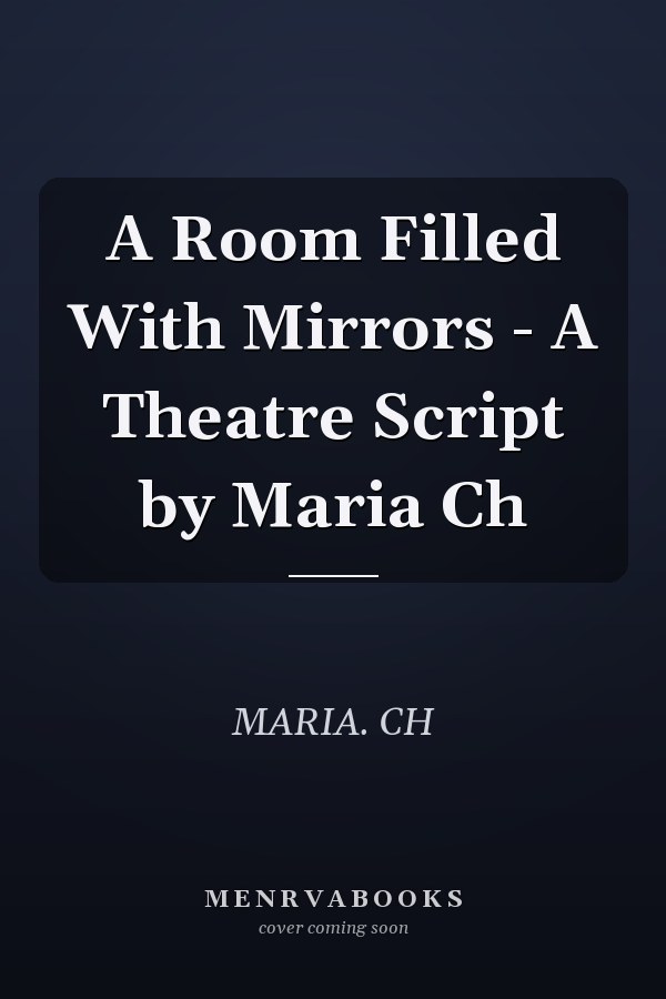 A Room Filled With Mirrors - A Theatre Script by Maria Ch