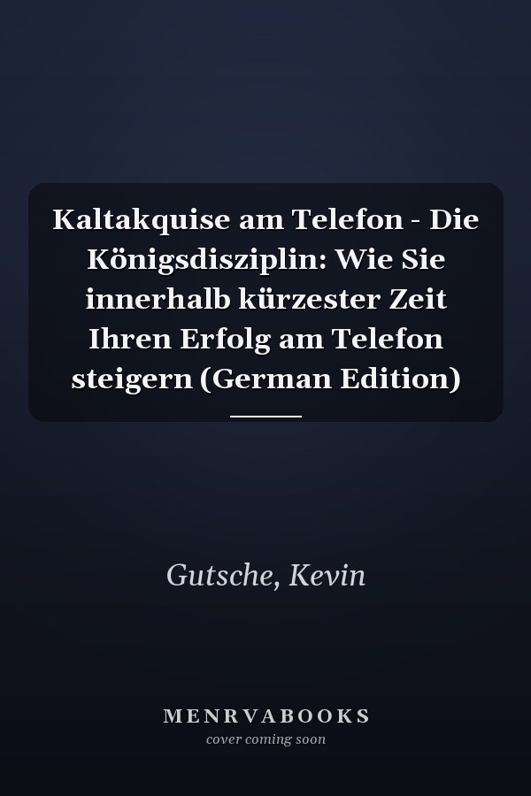 Kaltakquise am Telefon - Die Königsdisziplin: Wie Sie innerhalb kürzester Zeit Ihren Erfolg am Telefon steigern (German Edition)