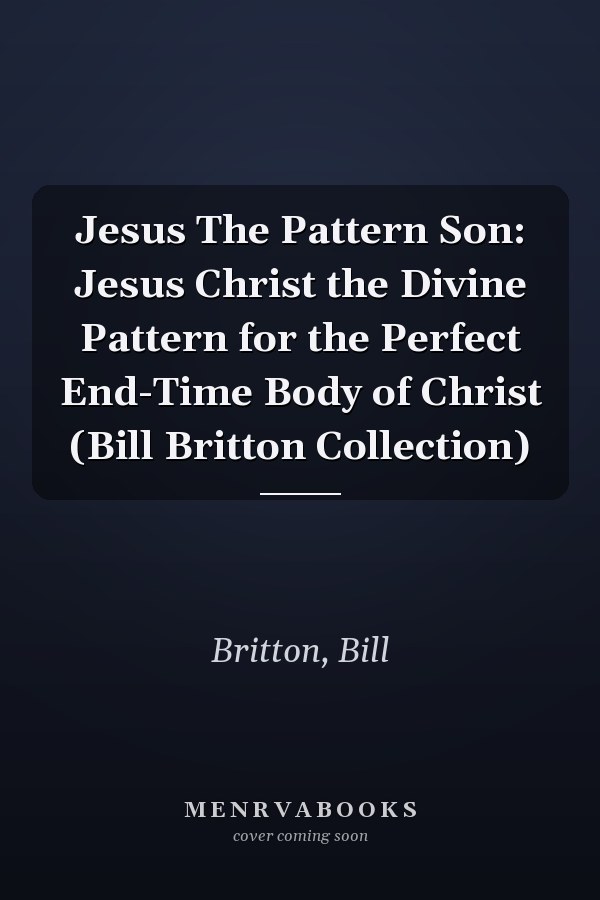 Jesus The Pattern Son: Jesus Christ the Divine Pattern for the Perfect End-Time Body of Christ (Bill Britton Collection)