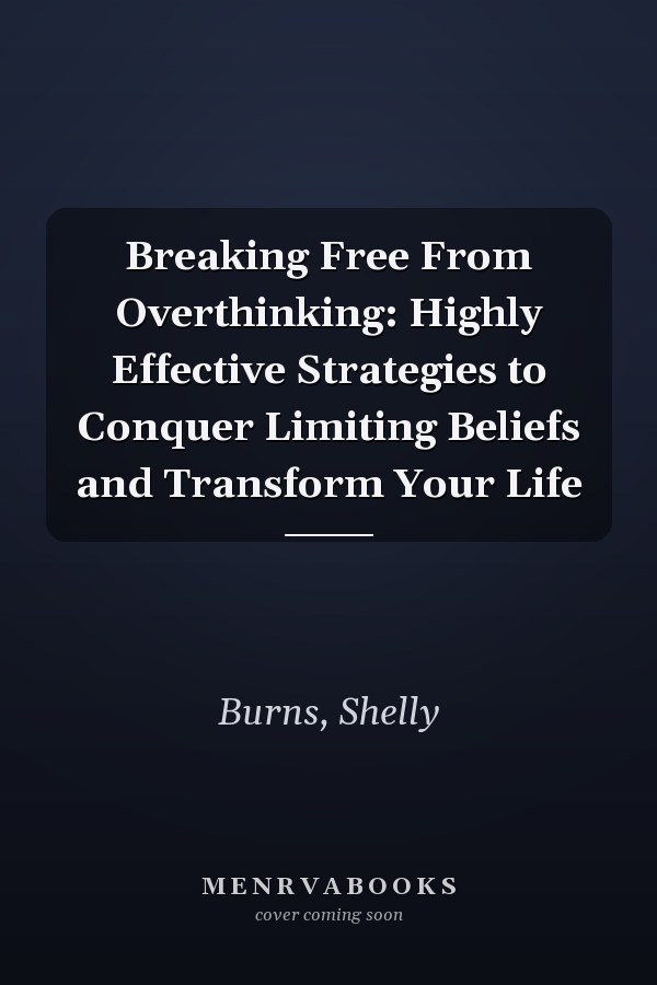 Breaking Free From Overthinking: Highly Effective Strategies to Conquer Limiting Beliefs and Transform Your Life