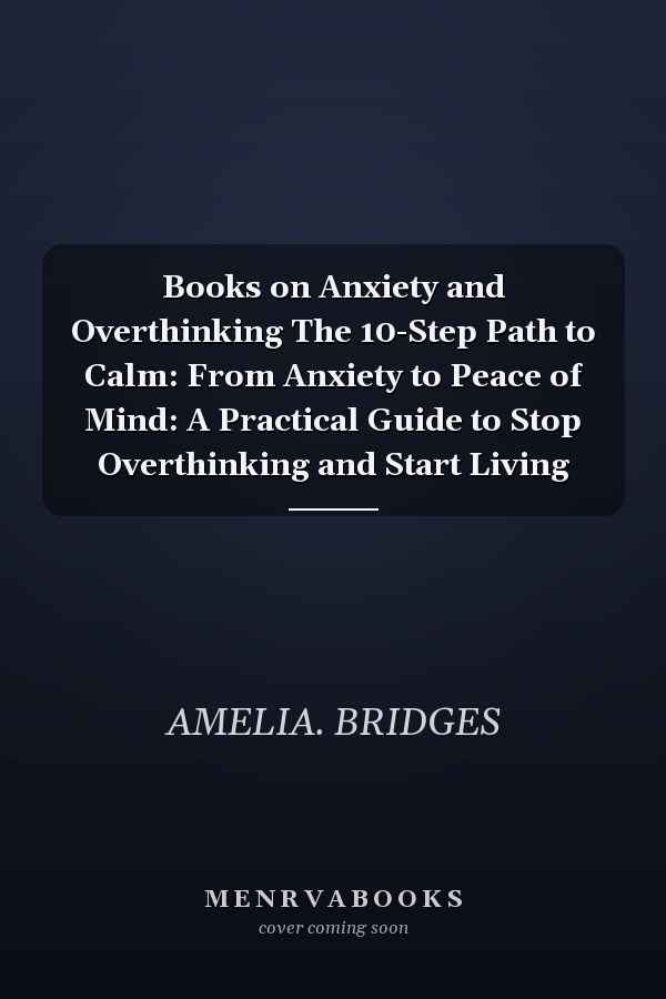 Books on Anxiety and Overthinking The 10-Step Path to Calm: From Anxiety to Peace of Mind: A Practical Guide to Stop Overthinking and Start Living