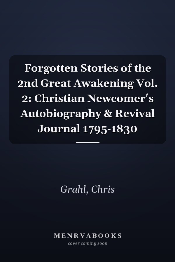 Forgotten Stories of the 2nd Great Awakening Vol. 2: Christian Newcomer's Autobiography & Revival Journal 1795-1830