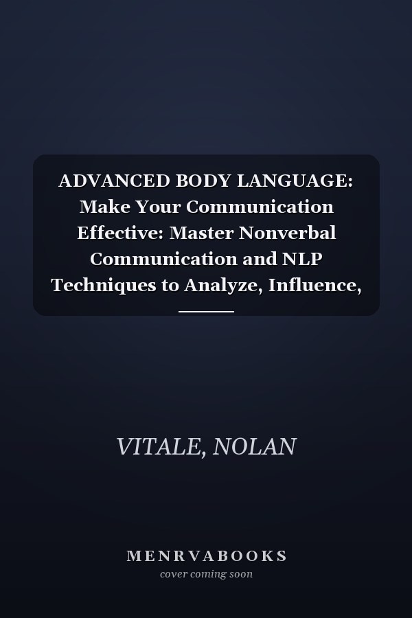 ADVANCED BODY LANGUAGE: Make Your Communication Effective: Master Nonverbal Communication and NLP Techniques to Analyze, Influence, and Persuade ... Techniques to Understand Yourself and Others)