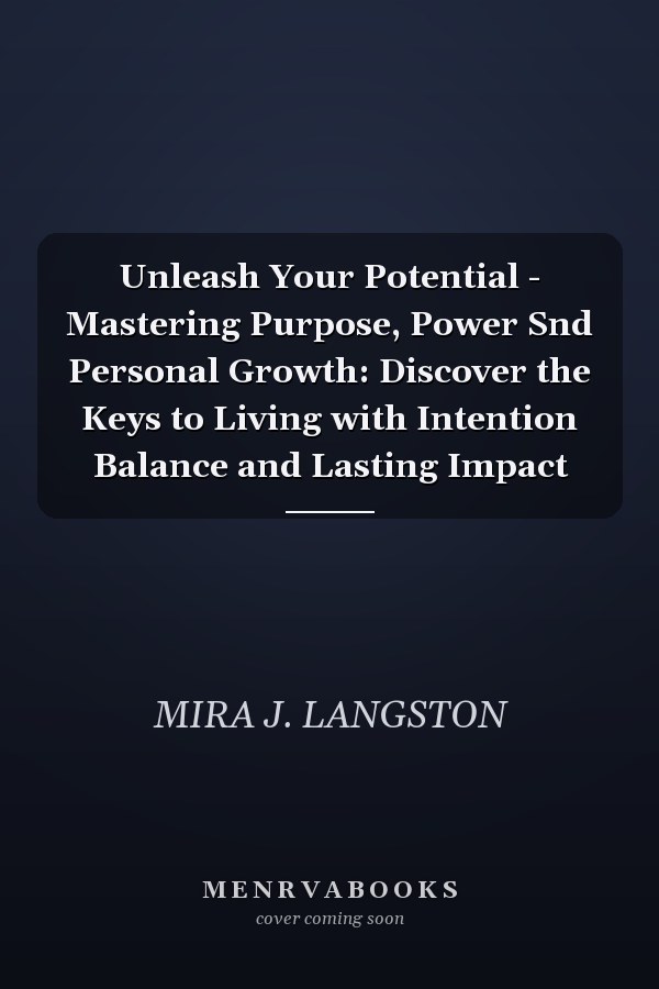 Unleash Your Potential - Mastering Purpose, Power Snd Personal Growth: Discover the Keys to Living with Intention Balance and Lasting Impact