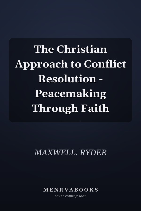 The Christian Approach to Conflict Resolution - Peacemaking Through Faith