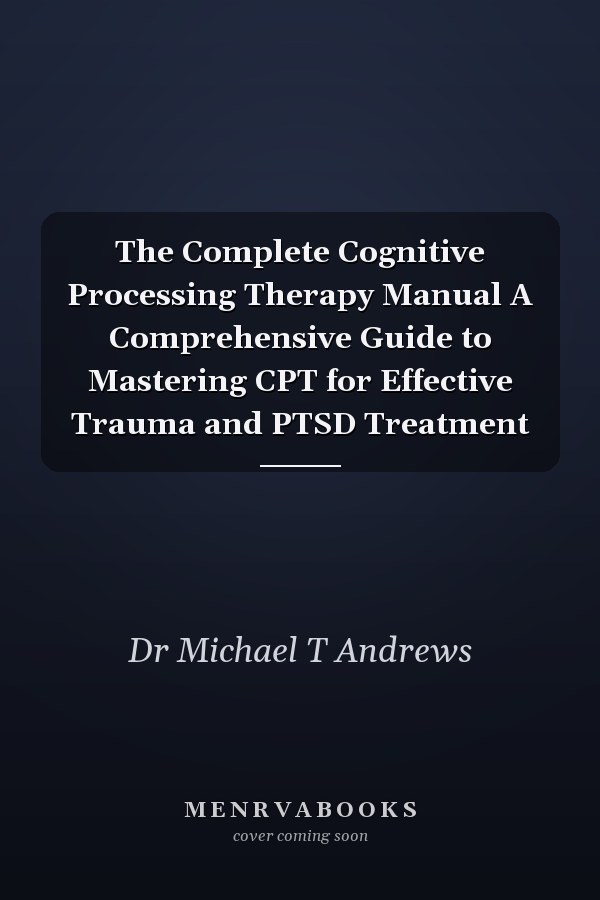 The Complete Cognitive Processing Therapy Manual A Comprehensive Guide to Mastering CPT for Effective Trauma and PTSD Treatment