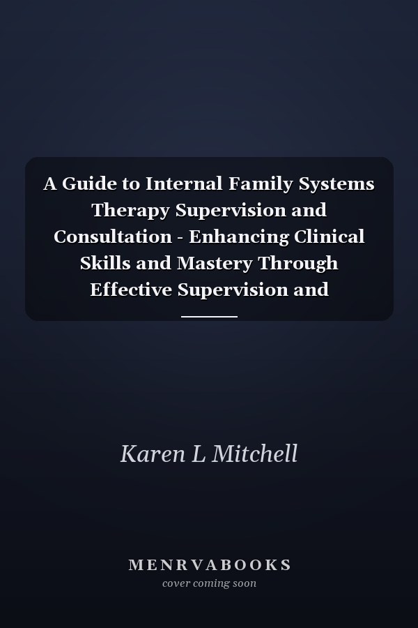 A Guide to Internal Family Systems Therapy Supervision and Consultation - Enhancing Clinical Skills and Mastery Through Effective Supervision and Consultation